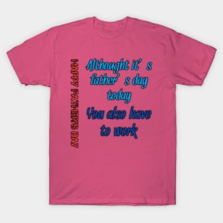 Althought it's fathers day today, you also have to work, happy fathers day T-Shirt